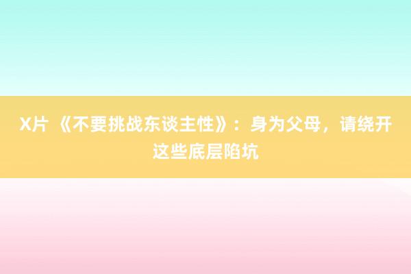 X片 《不要挑战东谈主性》：身为父母，请绕开这些底层陷坑