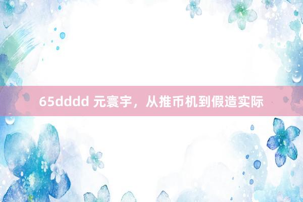 65dddd 元寰宇，从推币机到假造实际