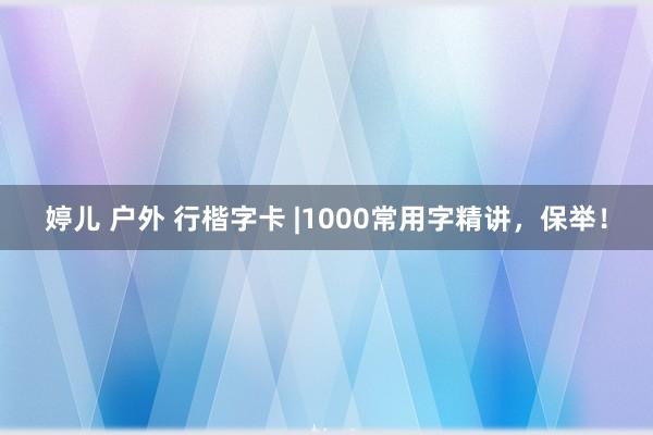 婷儿 户外 行楷字卡 |1000常用字精讲，保举！