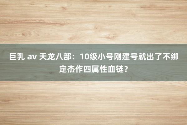 巨乳 av 天龙八部：10级小号刚建号就出了不绑定杰作四属性血链？