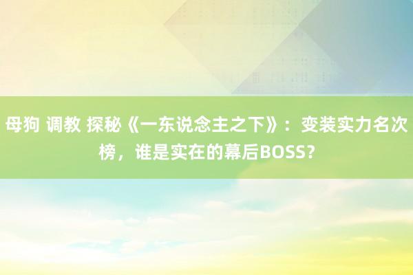 母狗 调教 探秘《一东说念主之下》：变装实力名次榜，谁是实在的幕后BOSS？