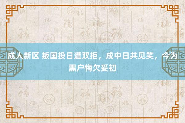 成人新区 叛国投日遭双拒，成中日共见笑，今为黑户悔欠妥初