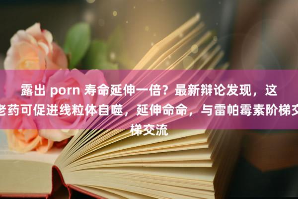 露出 porn 寿命延伸一倍？最新辩论发现，这种老药可促进线粒体自噬，延伸命命，与雷帕霉素阶梯交流