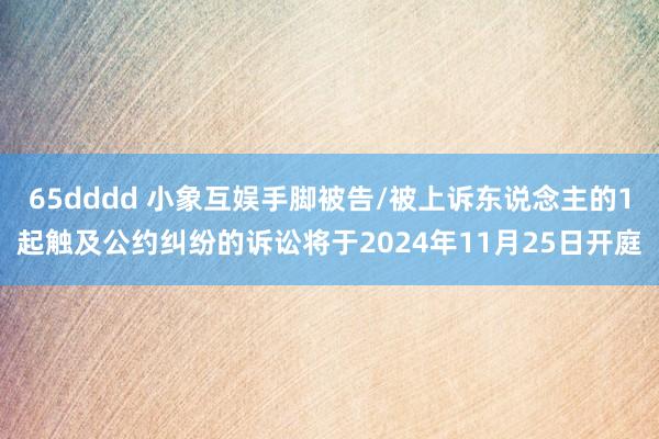 65dddd 小象互娱手脚被告/被上诉东说念主的1起触及公约纠纷的诉讼将于2024年11月25日开庭