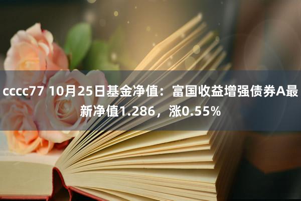 cccc77 10月25日基金净值：富国收益增强债券A最新净值1.286，涨0.55%