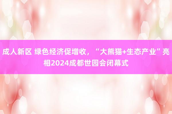 成人新区 绿色经济促增收，“大熊猫+生态产业”亮相2024成都世园会闭幕式