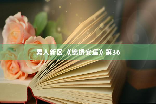 男人新区 《锦绣安适》第36