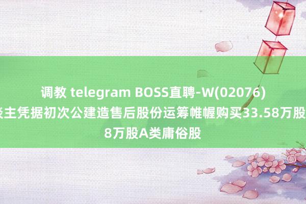 调教 telegram BOSS直聘-W(02076)：受托东谈主凭据初次公建造售后股份运筹帷幄购买33.58万股A类庸俗股