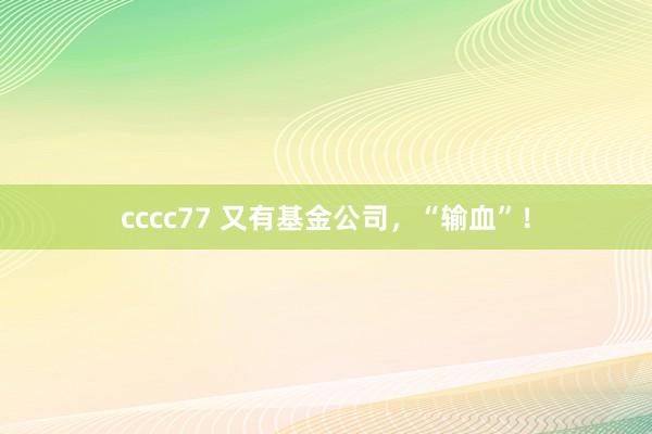 cccc77 又有基金公司，“输血”！