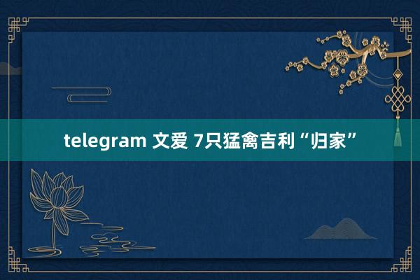 telegram 文爱 7只猛禽吉利“归家”