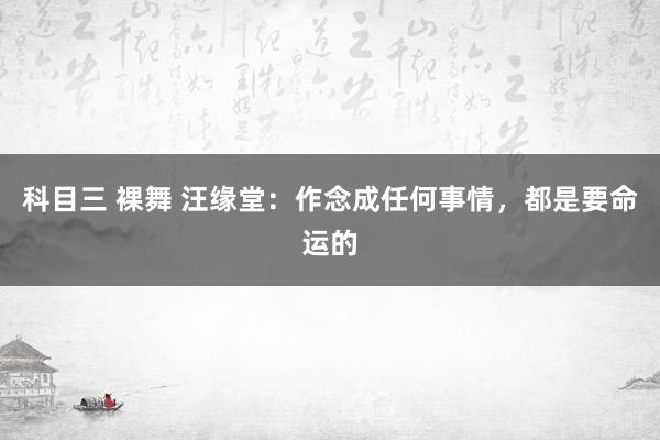 科目三 裸舞 汪缘堂：作念成任何事情，都是要命运的