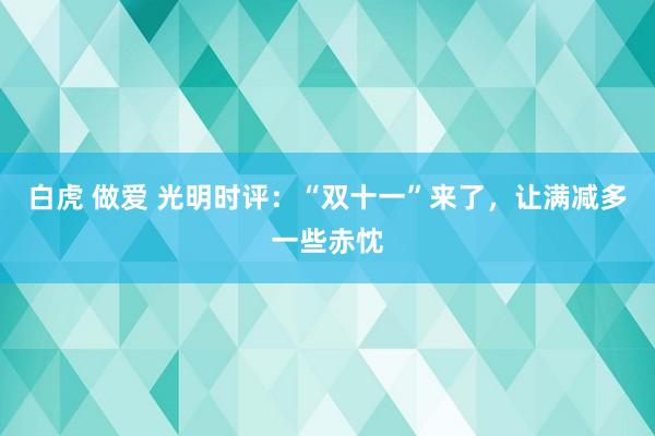 白虎 做爱 光明时评：“双十一”来了，让满减多一些赤忱