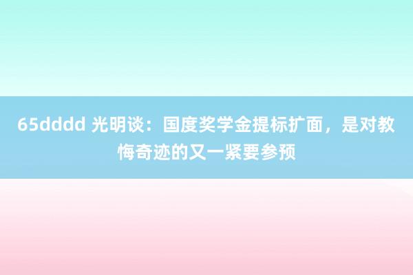 65dddd 光明谈：国度奖学金提标扩面，是对教悔奇迹的又一紧要参预