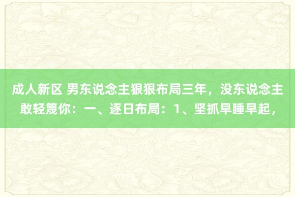 成人新区 男东说念主狠狠布局三年，没东说念主敢轻篾你：一、逐日布局：1、坚抓早睡早起，