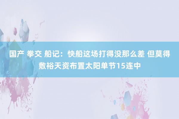 国产 拳交 船记：快船这场打得没那么差 但莫得敷裕天资布置太阳单节15连中