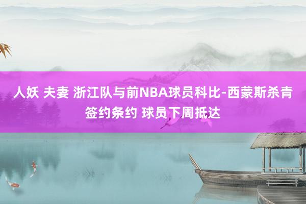 人妖 夫妻 浙江队与前NBA球员科比-西蒙斯杀青签约条约 球员下周抵达