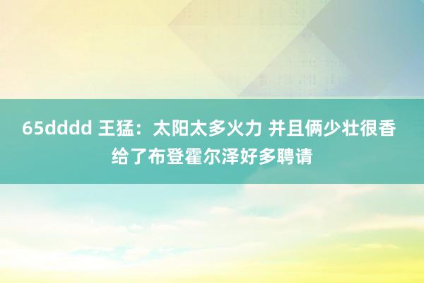 65dddd 王猛：太阳太多火力 并且俩少壮很香 给了布登霍尔泽好多聘请