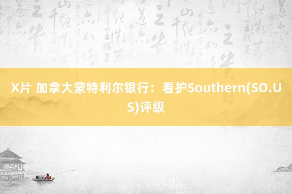 X片 加拿大蒙特利尔银行：看护Southern(SO.US)评级