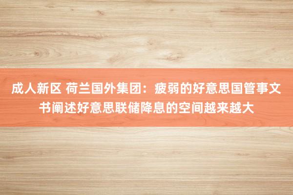 成人新区 荷兰国外集团：疲弱的好意思国管事文书阐述好意思联储降息的空间越来越大