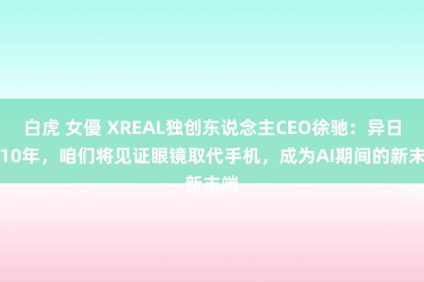 白虎 女優 XREAL独创东说念主CEO徐驰：异日5-10年，咱们将见证眼镜取代手机，成为AI期间的新末端