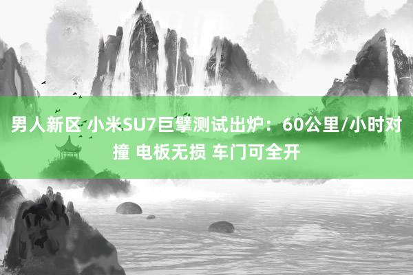 男人新区 小米SU7巨擘测试出炉：60公里/小时对撞 电板无损 车门可全开