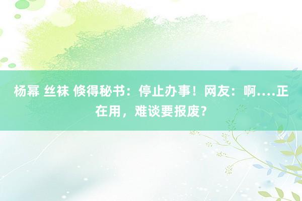 杨幂 丝袜 倏得秘书：停止办事！网友：啊….正在用，难谈要报废？