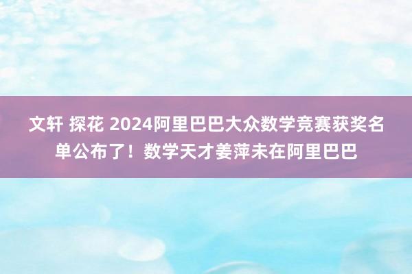 文轩 探花 2024阿里巴巴大众数学竞赛获奖名单公布了！数学天才姜萍未在阿里巴巴