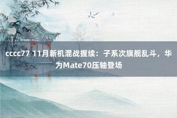 cccc77 11月新机混战握续：子系次旗舰乱斗，华为Mate70压轴登场