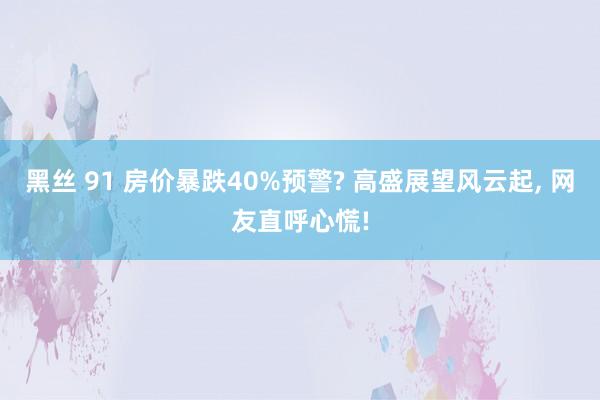 黑丝 91 房价暴跌40%预警? 高盛展望风云起， 网友直呼心慌!