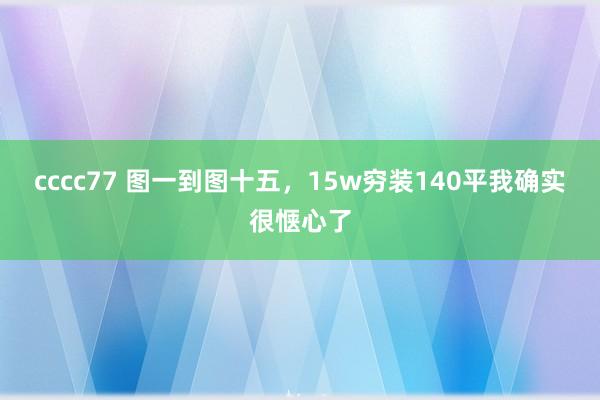 cccc77 图一到图十五，15w穷装140平我确实很惬心了