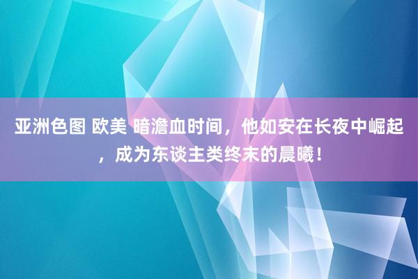 亚洲色图 欧美 暗澹血时间，他如安在长夜中崛起，成为东谈主类终末的晨曦！