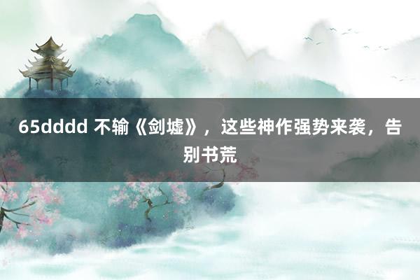 65dddd 不输《剑墟》，这些神作强势来袭，告别书荒