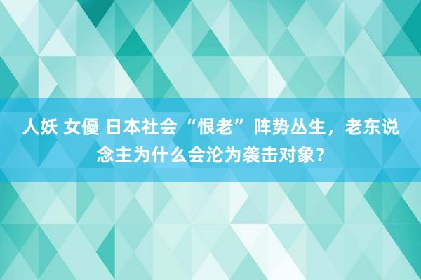 人妖 女優 日本社会 “恨老” 阵势丛生，老东说念主为什么会沦为袭击对象？