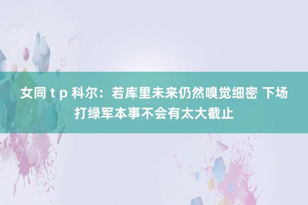 女同 t p 科尔：若库里未来仍然嗅觉细密 下场打绿军本事不会有太大截止