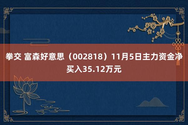 拳交 富森好意思（002818）11月5日主力资金净买入35.12万元