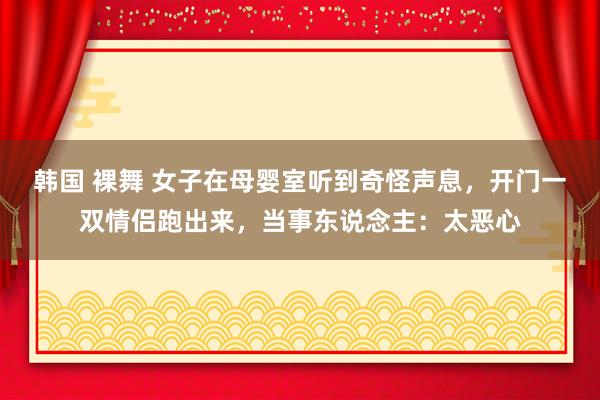 韩国 裸舞 女子在母婴室听到奇怪声息，开门一双情侣跑出来，当事东说念主：太恶心