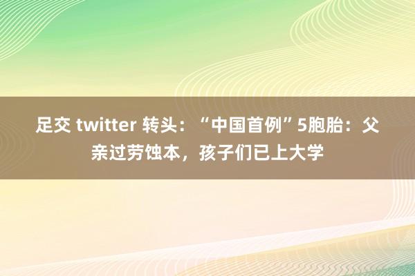 足交 twitter 转头：“中国首例”5胞胎：父亲过劳蚀本，孩子们已上大学