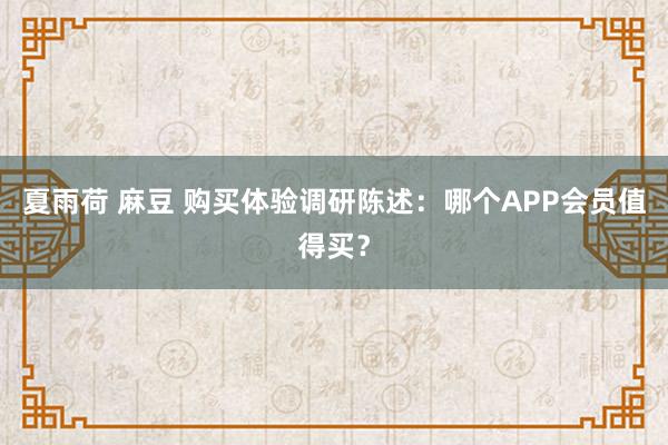 夏雨荷 麻豆 购买体验调研陈述：哪个APP会员值得买？