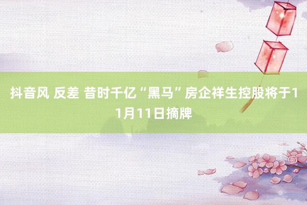 抖音风 反差 昔时千亿“黑马”房企祥生控股将于11月11日摘牌