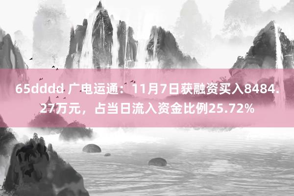 65dddd 广电运通：11月7日获融资买入8484.27万元，占当日流入资金比例25.72%