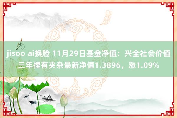 jisoo ai换脸 11月29日基金净值：兴全社会价值三年捏有夹杂最新净值1.3896，涨1.09%