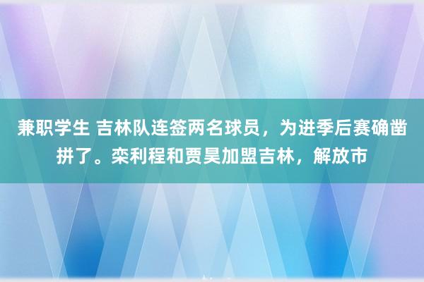 兼职学生 吉林队连签两名球员，为进季后赛确凿拼了。栾利程和贾昊加盟吉林，解放市