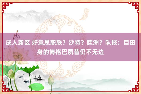 成人新区 好意思职联？沙特？欧洲？队报：目田身的博格巴夙昔仍不无边