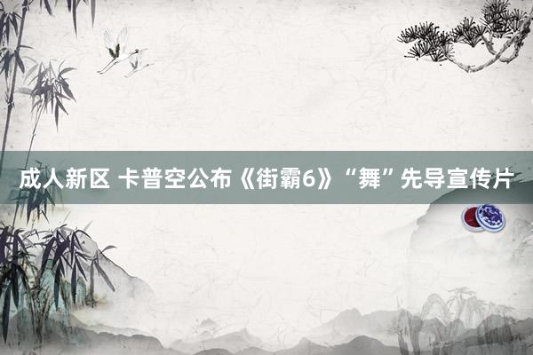 成人新区 卡普空公布《街霸6》“舞”先导宣传片