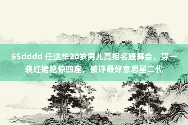 65dddd 任达华20岁男儿亮相名媛舞会，穿一袭红裙艳惊四座，被评最好意思星二代