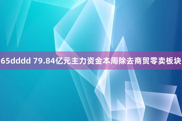 65dddd 79.84亿元主力资金本周除去商贸零卖板块