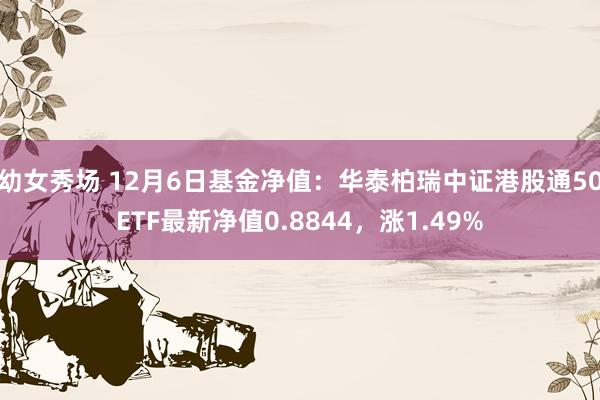 幼女秀场 12月6日基金净值：华泰柏瑞中证港股通50ETF最新净值0.8844，涨1.49%