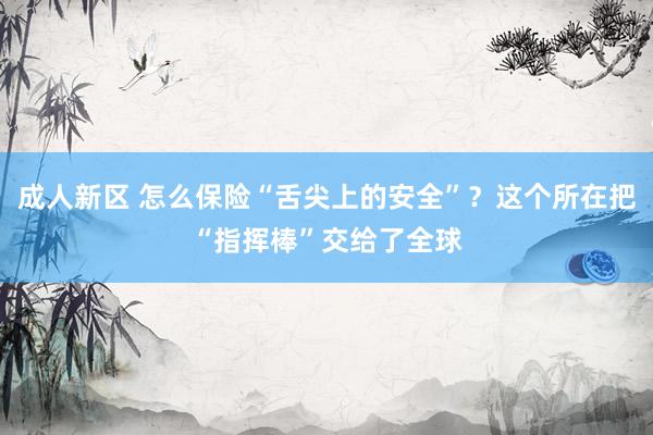 成人新区 怎么保险“舌尖上的安全”？这个所在把“指挥棒”交给了全球