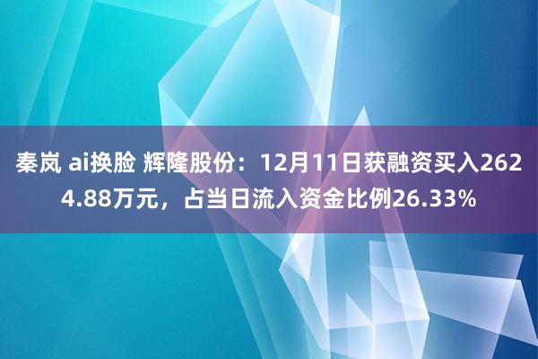 秦岚 ai换脸 辉隆股份：12月11日获融资买入2624.88万元，占当日流入资金比例26.33%