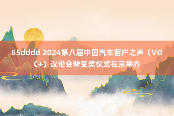 65dddd 2024第八届中国汽车客户之声（VOC+）议论会暨受奖仪式在京举办